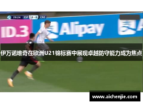 伊万诺维奇在欧洲U21锦标赛中展现卓越防守能力成为焦点