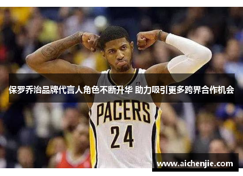 保罗乔治品牌代言人角色不断升华 助力吸引更多跨界合作机会