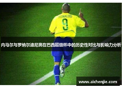 内马尔与罗纳尔迪尼奥在巴西超级杯中的历史性对比与影响力分析