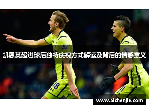 凯恩英超进球后独特庆祝方式解读及背后的情感意义