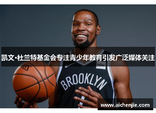 凯文·杜兰特基金会专注青少年教育引发广泛媒体关注