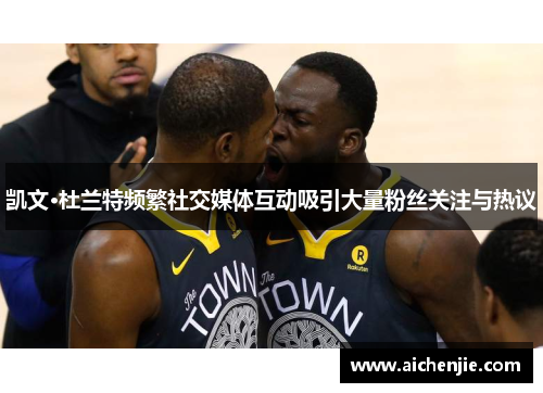 凯文·杜兰特频繁社交媒体互动吸引大量粉丝关注与热议