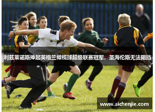 利兹莱诺斯捧起英格兰橄榄球超级联赛冠军，圣海伦斯无法阻挡