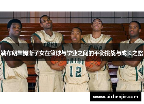勒布朗詹姆斯子女在篮球与学业之间的平衡挑战与成长之路