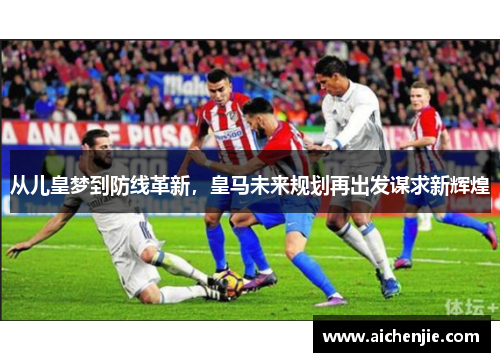 从儿皇梦到防线革新，皇马未来规划再出发谋求新辉煌