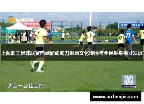 上海职工足球联赛热潮涌动助力健康文化传播与全民健身事业发展