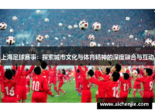 上海足球赛事：探索城市文化与体育精神的深度融合与互动