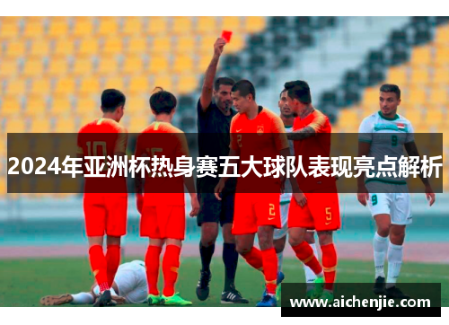 2024年亚洲杯热身赛五大球队表现亮点解析