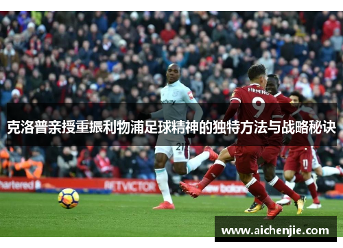 克洛普亲授重振利物浦足球精神的独特方法与战略秘诀