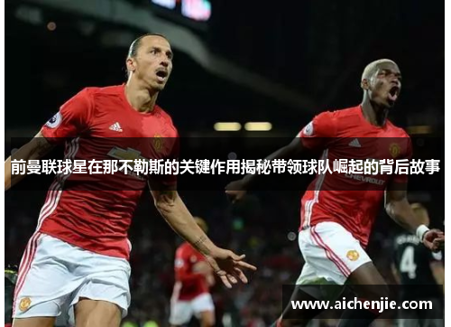 前曼联球星在那不勒斯的关键作用揭秘带领球队崛起的背后故事