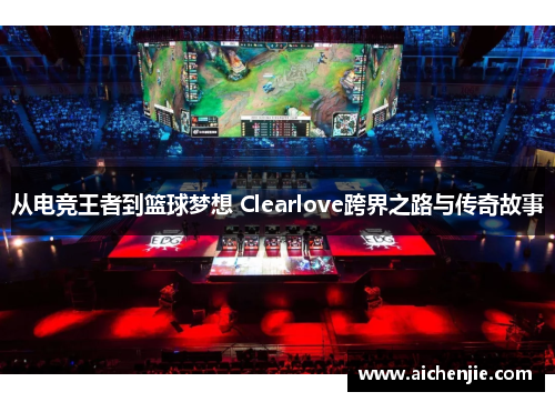 从电竞王者到篮球梦想 Clearlove跨界之路与传奇故事