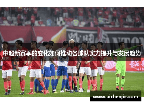 中超新赛季的变化如何推动各球队实力提升与发展趋势