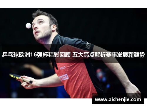 乒乓球欧洲16强杯精彩回顾 五大亮点解析赛事发展新趋势