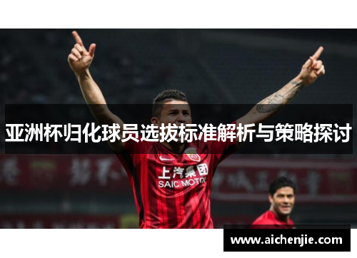 亚洲杯归化球员选拔标准解析与策略探讨