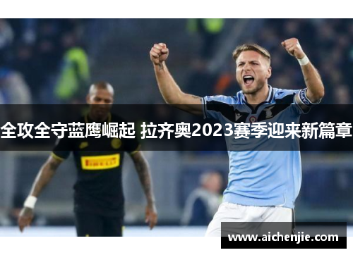 全攻全守蓝鹰崛起 拉齐奥2023赛季迎来新篇章