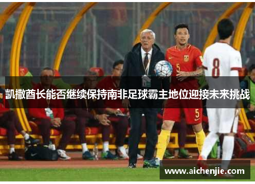 凯撒酋长能否继续保持南非足球霸主地位迎接未来挑战