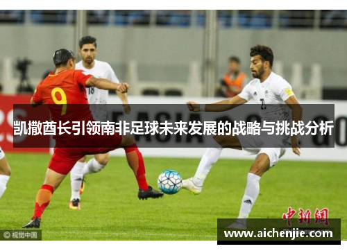 凯撒酋长引领南非足球未来发展的战略与挑战分析