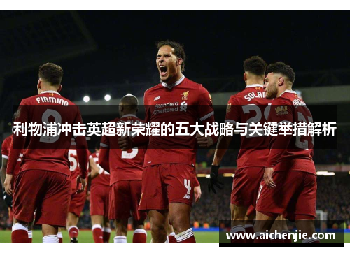 利物浦冲击英超新荣耀的五大战略与关键举措解析