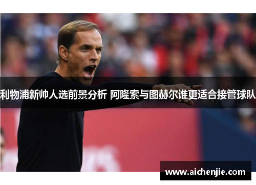 利物浦新帅人选前景分析 阿隆索与图赫尔谁更适合接管球队