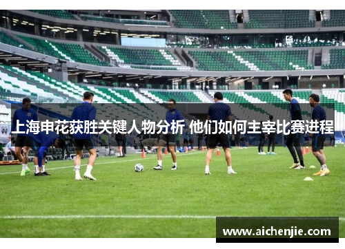 上海申花获胜关键人物分析 他们如何主宰比赛进程