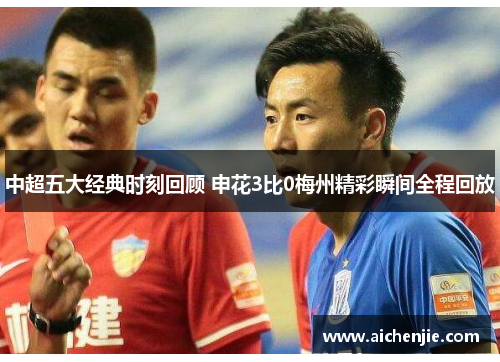 中超五大经典时刻回顾 申花3比0梅州精彩瞬间全程回放