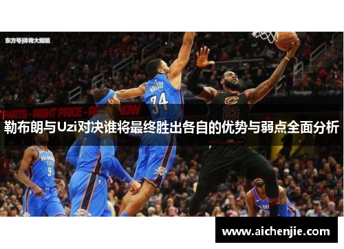 勒布朗与Uzi对决谁将最终胜出各自的优势与弱点全面分析