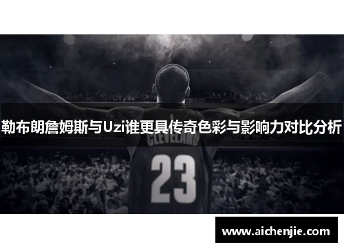 勒布朗詹姆斯与Uzi谁更具传奇色彩与影响力对比分析