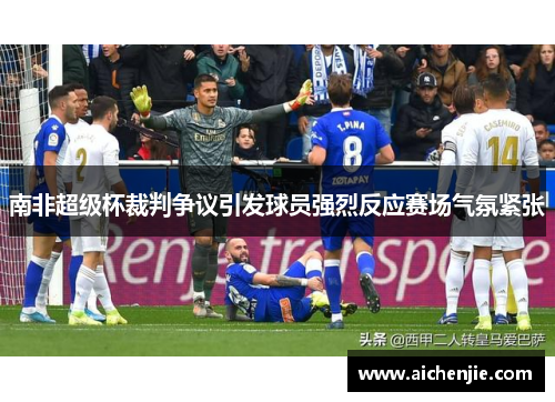 南非超级杯裁判争议引发球员强烈反应赛场气氛紧张