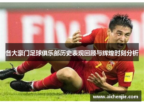 各大豪门足球俱乐部历史表现回顾与辉煌时刻分析