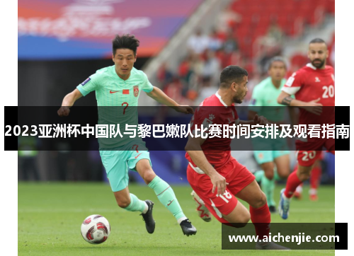 2023亚洲杯中国队与黎巴嫩队比赛时间安排及观看指南