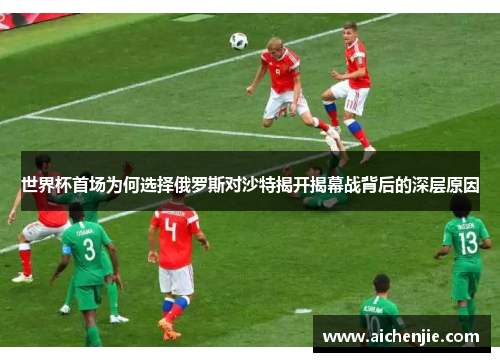 世界杯首场为何选择俄罗斯对沙特揭开揭幕战背后的深层原因
