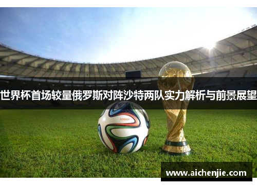 世界杯首场较量俄罗斯对阵沙特两队实力解析与前景展望