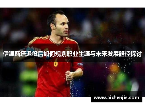 伊涅斯塔退役后如何规划职业生涯与未来发展路径探讨