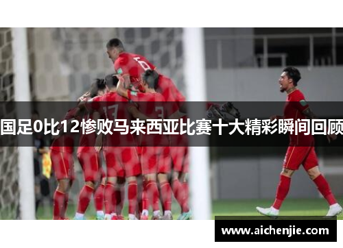 国足0比12惨败马来西亚比赛十大精彩瞬间回顾