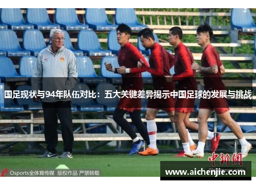 国足现状与94年队伍对比：五大关键差异揭示中国足球的发展与挑战