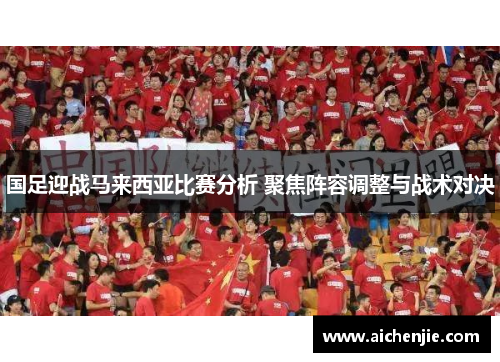 国足迎战马来西亚比赛分析 聚焦阵容调整与战术对决