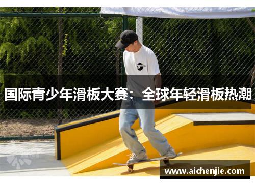 国际青少年滑板大赛：全球年轻滑板热潮