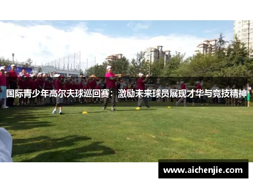国际青少年高尔夫球巡回赛：激励未来球员展现才华与竞技精神