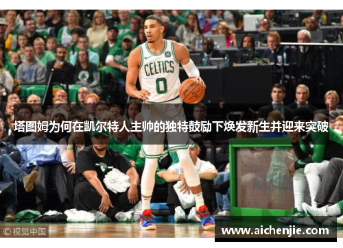 塔图姆为何在凯尔特人主帅的独特鼓励下焕发新生并迎来突破