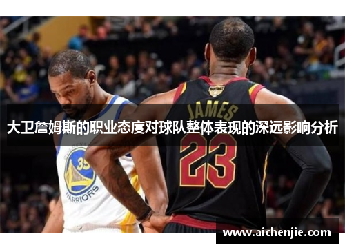 大卫詹姆斯的职业态度对球队整体表现的深远影响分析