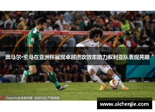 奥马尔·索马在亚洲杯展现卓越进攻效率助力叙利亚队表现亮眼