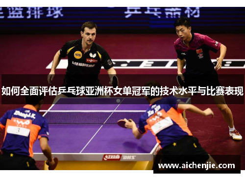 如何全面评估乒乓球亚洲杯女单冠军的技术水平与比赛表现