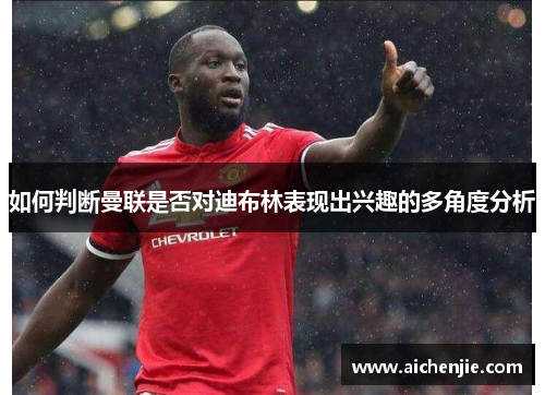 如何判断曼联是否对迪布林表现出兴趣的多角度分析