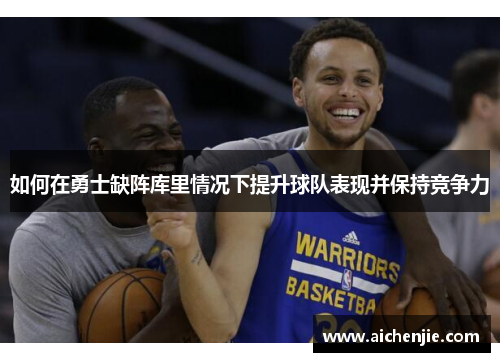 如何在勇士缺阵库里情况下提升球队表现并保持竞争力