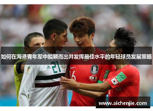 如何在海港青年军中脱颖而出并发挥最佳水平的年轻球员发展策略