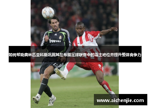 如何帮助奥林匹亚科斯巩固其在希腊足球联赛中的霸主地位并提升整体竞争力