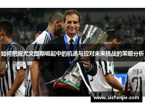 如何把握尤文图斯崛起中的机遇与应对未来挑战的策略分析 如何把握尤文图斯崛起中的机遇与应对未来挑战的策略分析