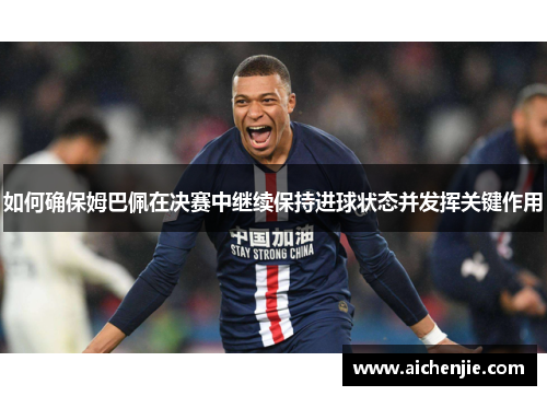 如何确保姆巴佩在决赛中继续保持进球状态并发挥关键作用 如何确保姆巴佩在决赛中继续保持进球状态并发挥关键作用