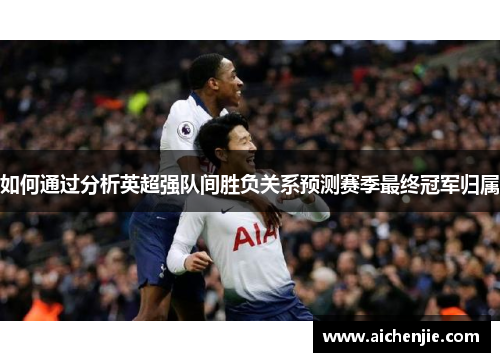 如何通过分析英超强队间胜负关系预测赛季最终冠军归属 如何通过分析英超强队间胜负关系预测赛季最终冠军归属